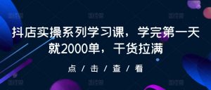 抖店实操系列学习课,学完第一天就2000单,干货拉满-KJ分享