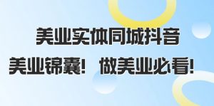 美业实体同城抖音,美业锦囊!做美业必看(58节课)-KJ分享
