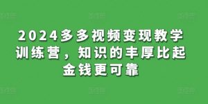 2024多多视频变现教学训练营，知识的丰厚比起金钱更可靠-KJ分享
