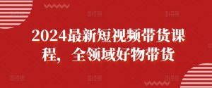 2024最新短视频带货课程，全领域好物带货-KJ分享