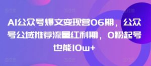 AI公众号爆文变现营06期，公众号公域推荐流量红利期，0粉起号也能10w+-KJ分享