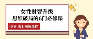 女性·财智升级-思维破局的6门必修课,线上视频课程(40节课)-KJ分享