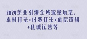 2024美业引爆全域流量玩法，素材打法 付费打法 底层逻辑 私城运营等-KJ分享