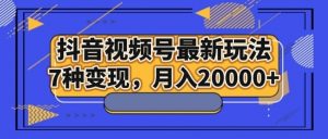 抖音视频号最新玩法,7种变现,月入20000+-KJ分享