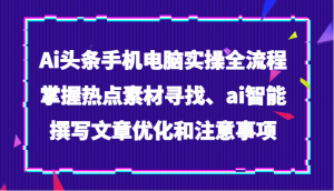 Ai头条手机电脑实操全流程，掌握热点素材寻找、ai智能撰写文章优化和注意事项-KJ分享
