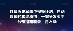 抖音历史军事中视频计划,自动混剪轻松过原创,一键分发多平台赚播放收益,月入6k-KJ分享
