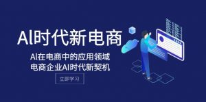 Al-时代新电商，Al在电商中的应用领域，电商企业AI时代新契机-KJ分享