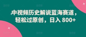 中视频历史解说蓝海赛道，轻松过原创，日入 800+-KJ分享