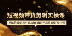 短视频带货剪辑实操课:基础剪辑/进阶剪辑/制作封面/不露脸剪辑/素材/等等-KJ分享