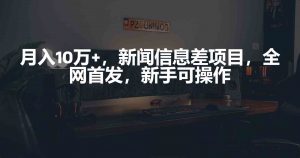 月入10万+，新闻信息差项目，新手可操作-KJ分享