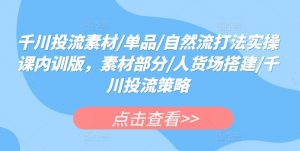 千川投流素材/单品/自然流打法实操课内训版，素材部分/人货场搭建/千川投流策略-KJ分享