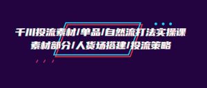 千川投流素材/单品/自然流打法实操培训班，素材部分/人货场搭建/投流策略-KJ分享