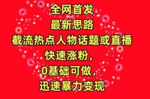 全网首发，截流热点人物话题或直播，快速涨粉，0基础可做，迅速暴力变现-KJ分享