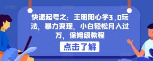 快速起号之:王明阳心学3.0玩法,暴力变现,小白轻松月入过万,保姆级教程-KJ分享
