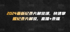 2024最新纪录片解说课，快速掌握纪录片解说，直播+录播-KJ分享