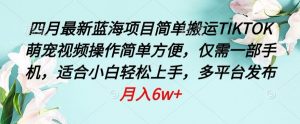 四月最新蓝海项目，简单搬运TIKTOK萌宠视频，操作简单方便，仅需一部手机-KJ分享