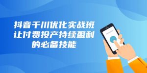 抖音千川优化实战班,让付费投产持续盈利的必备技能(10节课)-KJ分享