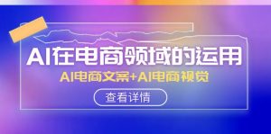 AI在电商领域的运用线上课,AI电商文案+AI电商视觉(14节课)-KJ分享