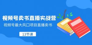 视频号卖书直播实战营，视频号最大风囗项目直播卖书（13节课）-KJ分享