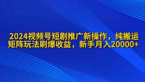 2024视频号短剧推广新操作 纯搬运+矩阵连爆打法刷爆流量分成 小白月入20000-KJ分享