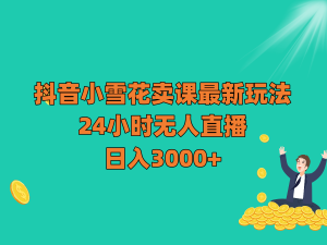 抖音小雪花卖课最新玩法，24小时无人直播，日入3000+-KJ分享