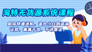 淘特无货源系统课程,助你快速进阶,适合小白到资深运营,满满干货,不讲废话。-KJ分享