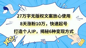 27万字无版权文案放心使用,8天涨粉10万,快速起号,打造个人IP,揭秘6种变现方式-KJ分享