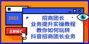 招商团长-业务提升实操教程，教你如何玩转抖音招商团长业务（38节课）-KJ分享