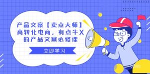 产品文案【卖点大师】高转化电商,有点牛X的 产品文案必修课-KJ分享
