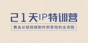 21天IP特训营,教会从短视频制作到变现的全流程-KJ分享