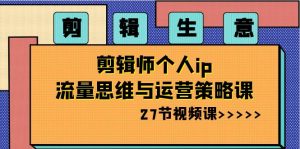 剪辑生意：剪辑师个人ip流量思维与运营策略课（27节视频课）-KJ分享