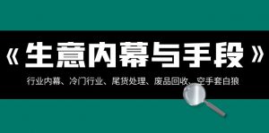 生意内幕与手段:行业内幕、冷门行业、尾货处理、废品回收、空手套白狼(全集)-KJ分享