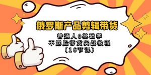 俄罗斯产品剪辑带货，普通人0基础学不露脸带货实战教程（18节课）-KJ分享