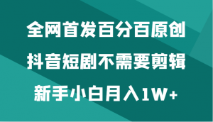 全网首发百分百原创，抖音短剧不需要剪辑新手小白月入1W+-KJ分享
