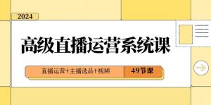 2024高级直播运营系统课，直播运营+主播选品+视频（49节课）-KJ分享