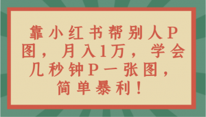 靠小红书帮别人P图月入1万，学会几秒钟P一张图，简单暴利！-KJ分享