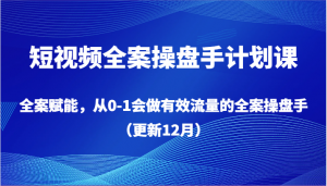 短视频全案操盘手计划课，全案赋能，从0-1会做有效流量的全案操盘手（更新12月）-KJ分享