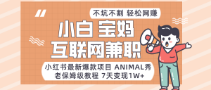 适合小白、宝妈、上班族、大学生互联网兼职,小红书最新爆款项目 Animal秀,月入1W…-KJ分享