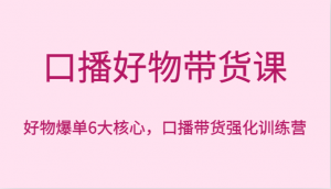 口播好物带货课，好物爆单6大核心，口播带货强化训练营-KJ分享