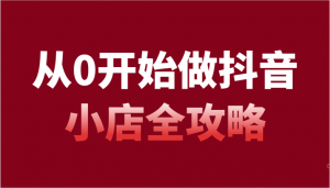 从0开始做抖音小店全攻略，抖音开店全步骤详细解说（54节课）-KJ分享