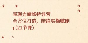 表现力巅峰特训营，全方位打造，陪练实操赋能（21节课）-KJ分享