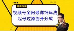 视频号全网最详细玩法,起号过原创开分成,小白跟着视频一步一步去操作-KJ分享