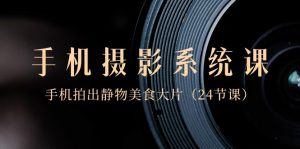 0基础手机摄影系统课,手机拍出静物美食大片(24节课)-KJ分享