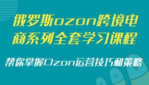 俄罗斯ozon跨境电商系列全套学习课程,帮你掌握Ozon运营技巧和策略-KJ分享