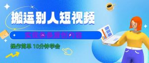 10分钟学会搬运别人短视频，剪辑处理后实现条条原创内容-KJ分享
