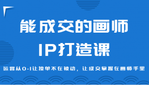 能成交的画师IP打造课，运营从0-1让接单不在被动，让成交掌握在画师手里-KJ分享