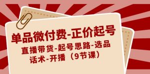 单品微付费正价起号：直播带货-起号思路-选品-话术-开播（9节课）-KJ分享