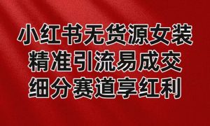 小红书无货源女装,精准引流易成交,平台红利期小白也可操作蓝海赛道-KJ分享