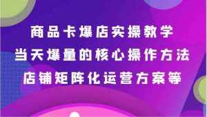 商品卡爆店实操教学，基础到进阶保姆式讲解、当天爆量核心方法、店铺矩阵化运营方案等-KJ分享