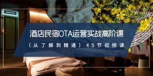 酒店民宿OTA运营实战高阶课（从了解到精通）45节视频课-KJ分享